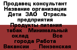 Продавец-консультант › Название организации ­ Дети, ЗАО › Отрасль предприятия ­ Продукты питания, табак › Минимальный оклад ­ 30 000 - Все города Работа » Вакансии   . Пензенская обл.,Пенза г.